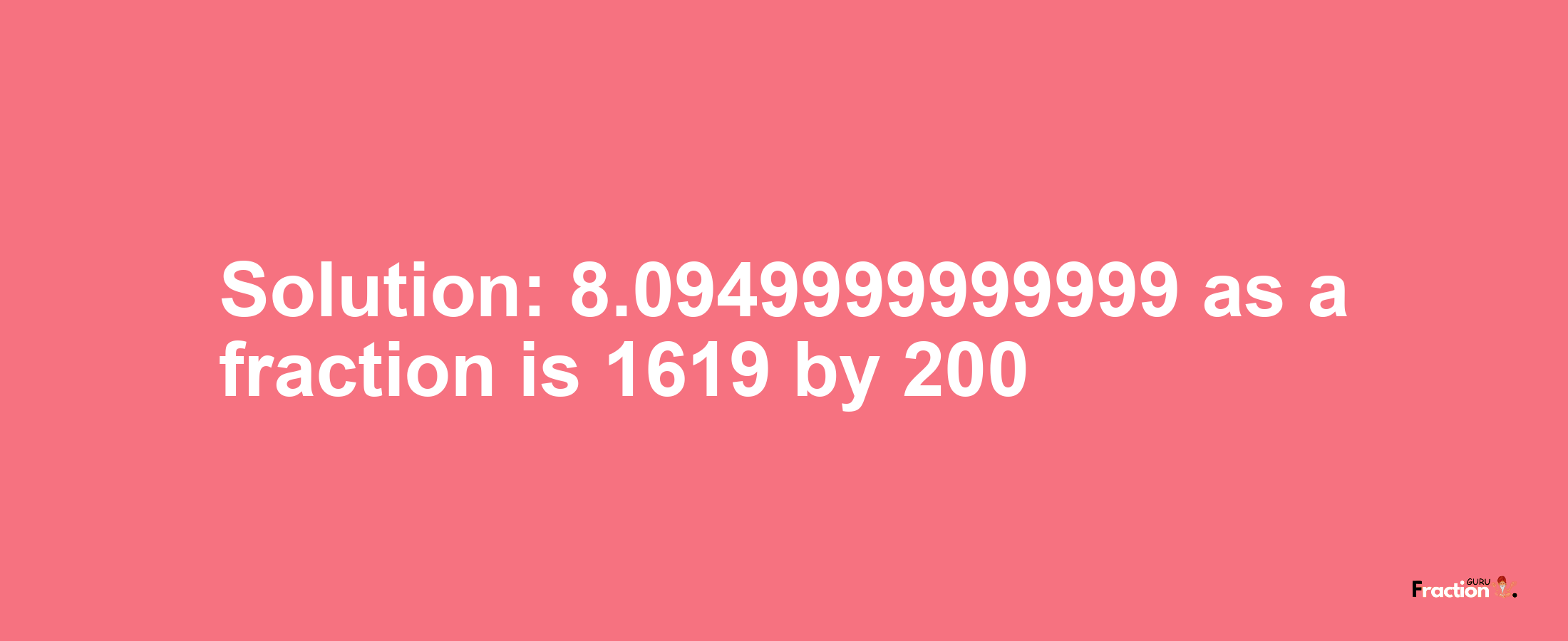 Solution:8.0949999999999 as a fraction is 1619/200